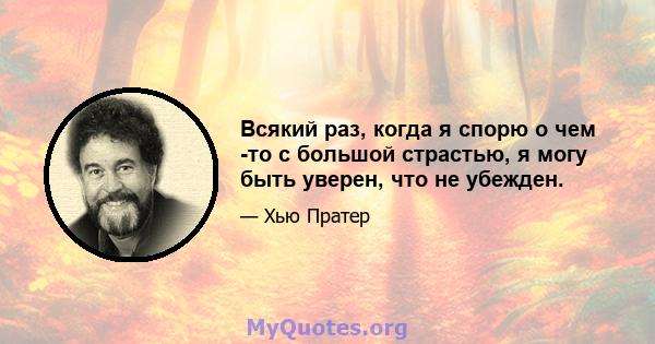 Всякий раз, когда я спорю о чем -то с большой страстью, я могу быть уверен, что не убежден.