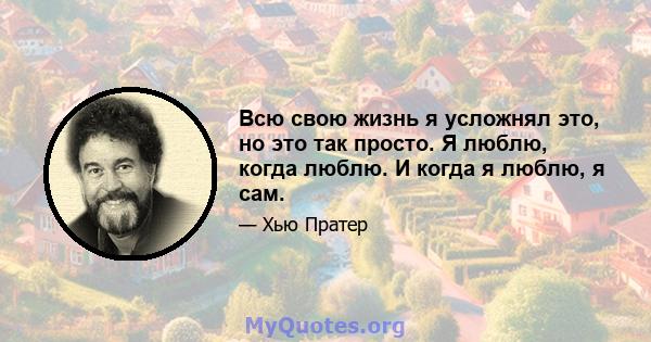 Всю свою жизнь я усложнял это, но это так просто. Я люблю, когда люблю. И когда я люблю, я сам.