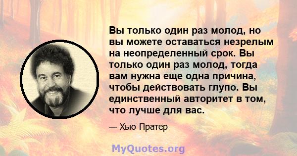 Вы только один раз молод, но вы можете оставаться незрелым на неопределенный срок. Вы только один раз молод, тогда вам нужна еще одна причина, чтобы действовать глупо. Вы единственный авторитет в том, что лучше для вас.