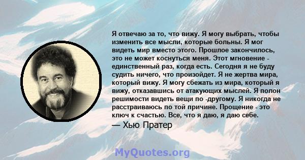 Я отвечаю за то, что вижу. Я могу выбрать, чтобы изменить все мысли, которые больны. Я мог видеть мир вместо этого. Прошлое закончилось, это не может коснуться меня. Этот мгновение - единственный раз, когда есть.