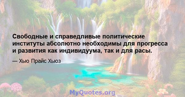 Свободные и справедливые политические институты абсолютно необходимы для прогресса и развития как индивидуума, так и для расы.