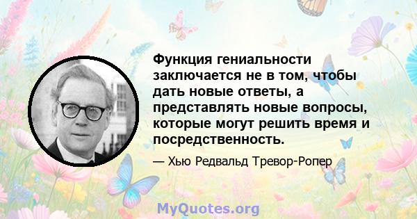 Функция гениальности заключается не в том, чтобы дать новые ответы, а представлять новые вопросы, которые могут решить время и посредственность.