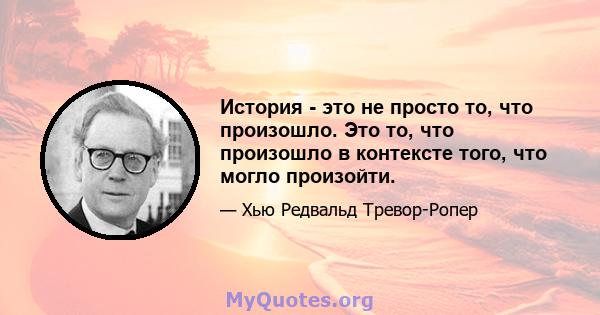 История - это не просто то, что произошло. Это то, что произошло в контексте того, что могло произойти.