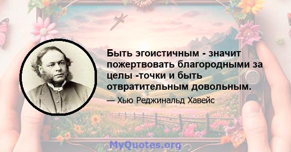 Быть эгоистичным - значит пожертвовать благородными за целы -точки и быть отвратительным довольным.