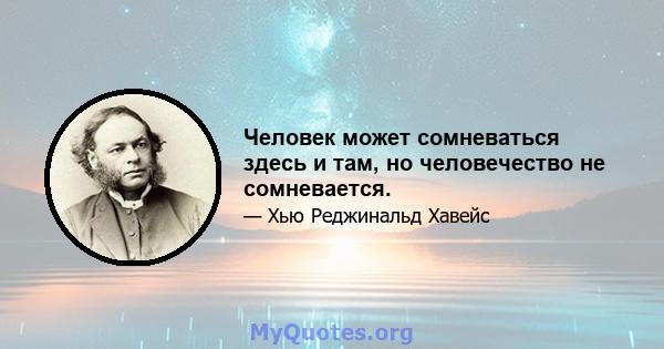 Человек может сомневаться здесь и там, но человечество не сомневается.