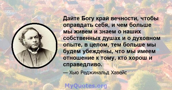 Дайте Богу край вечности, чтобы оправдать себя, и чем больше мы живем и знаем о наших собственных душах и о духовном опыте, в целом, тем больше мы будем убеждены, что мы имеем отношение к тому, кто хорош и справедливо.