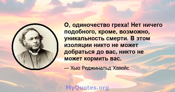 О, одиночество греха! Нет ничего подобного, кроме, возможно, уникальность смерти. В этом изоляции никто не может добраться до вас, никто не может кормить вас.