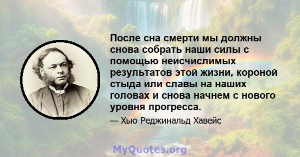 После сна смерти мы должны снова собрать наши силы с помощью неисчислимых результатов этой жизни, короной стыда или славы на наших головах и снова начнем с нового уровня прогресса.