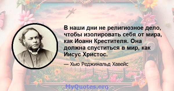 В наши дни не религиозное дело, чтобы изолировать себя от мира, как Иоанн Крестителя. Она должна спуститься в мир, как Иисус Христос.