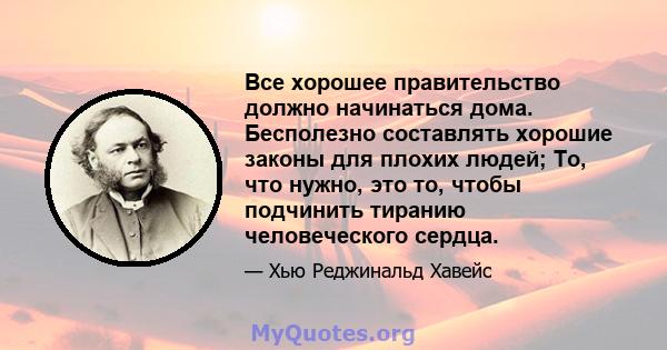 Все хорошее правительство должно начинаться дома. Бесполезно составлять хорошие законы для плохих людей; То, что нужно, это то, чтобы подчинить тиранию человеческого сердца.