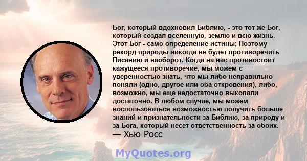 Бог, который вдохновил Библию, - это тот же Бог, который создал вселенную, землю и всю жизнь. Этот Бог - само определение истины; Поэтому рекорд природы никогда не будет противоречить Писанию и наоборот. Когда на нас