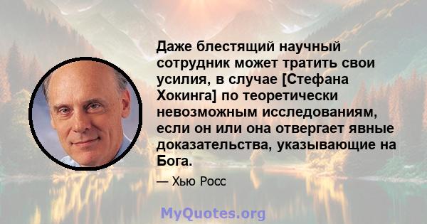 Даже блестящий научный сотрудник может тратить свои усилия, в случае [Стефана Хокинга] по теоретически невозможным исследованиям, если он или она отвергает явные доказательства, указывающие на Бога.