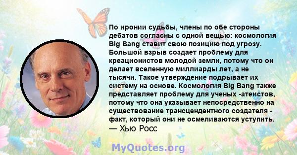 По иронии судьбы, члены по обе стороны дебатов согласны с одной вещью: космология Big Bang ставит свою позицию под угрозу. Большой взрыв создает проблему для креационистов молодой земли, потому что он делает вселенную