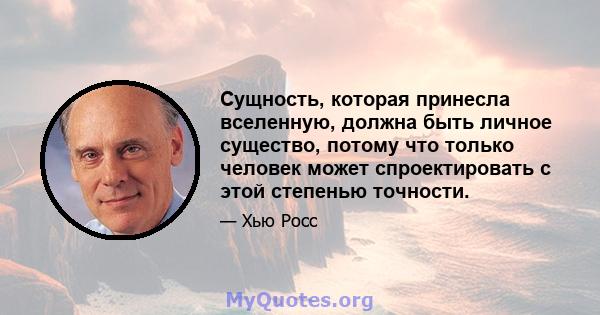 Сущность, которая принесла вселенную, должна быть личное существо, потому что только человек может спроектировать с этой степенью точности.