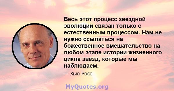 Весь этот процесс звездной эволюции связан только с естественным процессом. Нам не нужно ссылаться на божественное вмешательство на любом этапе истории жизненного цикла звезд, которые мы наблюдаем.