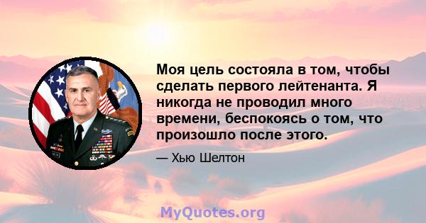 Моя цель состояла в том, чтобы сделать первого лейтенанта. Я никогда не проводил много времени, беспокоясь о том, что произошло после этого.