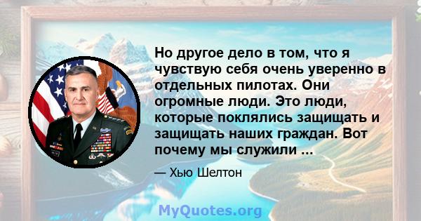 Но другое дело в том, что я чувствую себя очень уверенно в отдельных пилотах. Они огромные люди. Это люди, которые поклялись защищать и защищать наших граждан. Вот почему мы служили ...