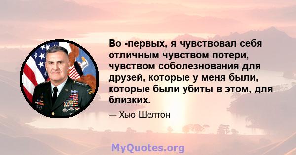 Во -первых, я чувствовал себя отличным чувством потери, чувством соболезнования для друзей, которые у меня были, которые были убиты в этом, для близких.