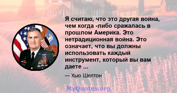 Я считаю, что это другая война, чем когда -либо сражалась в прошлом Америка. Это нетрадиционная война. Это означает, что вы должны использовать каждый инструмент, который вы вам даете ...