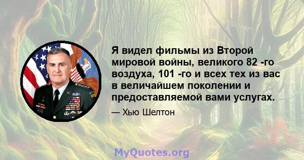 Я видел фильмы из Второй мировой войны, великого 82 -го воздуха, 101 -го и всех тех из вас в величайшем поколении и предоставляемой вами услугах.