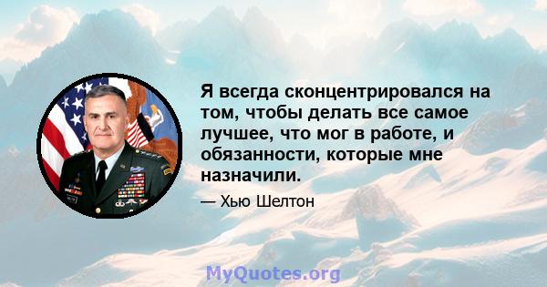 Я всегда сконцентрировался на том, чтобы делать все самое лучшее, что мог в работе, и обязанности, которые мне назначили.