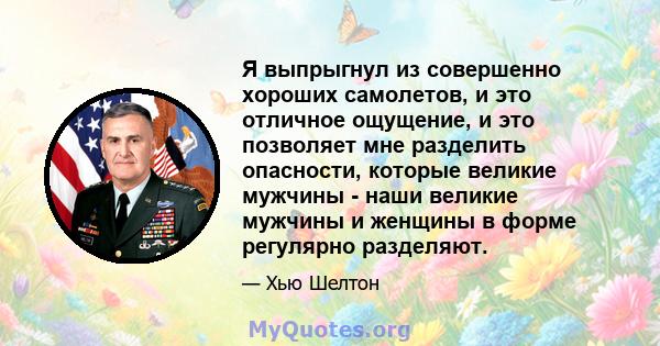 Я выпрыгнул из совершенно хороших самолетов, и это отличное ощущение, и это позволяет мне разделить опасности, которые великие мужчины - наши великие мужчины и женщины в форме регулярно разделяют.