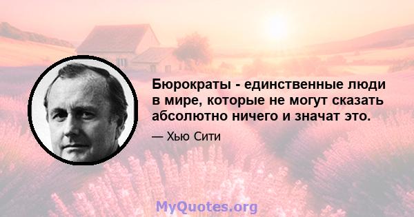 Бюрократы - единственные люди в мире, которые не могут сказать абсолютно ничего и значат это.