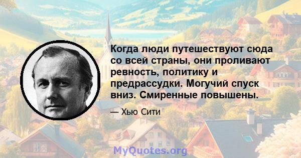 Когда люди путешествуют сюда со всей страны, они проливают ревность, политику и предрассудки. Могучий спуск вниз. Смиренные повышены.