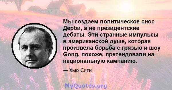 Мы создаем политическое снос Дерби, а не президентские дебаты. Эти странные импульсы в американской душе, которая произвела борьба с грязью и шоу Gong, похоже, претендовали на национальную кампанию.