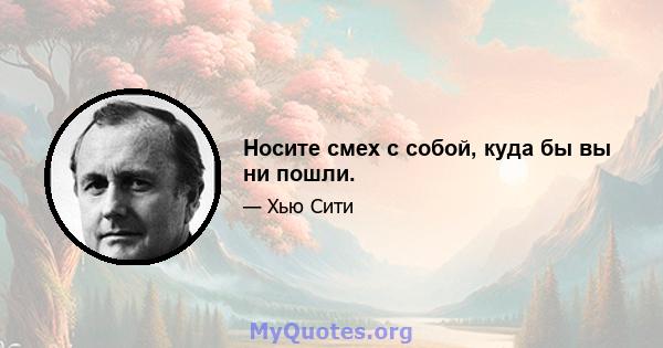 Носите смех с собой, куда бы вы ни пошли.