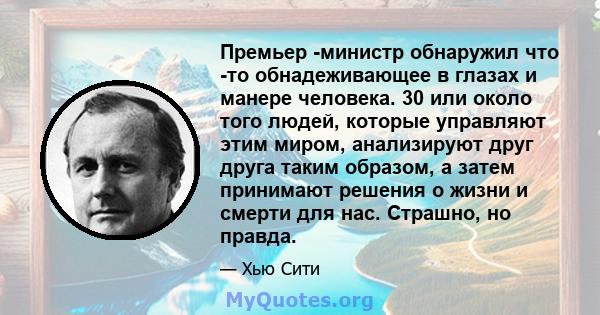 Премьер -министр обнаружил что -то обнадеживающее в глазах и манере человека. 30 или около того людей, которые управляют этим миром, анализируют друг друга таким образом, а затем принимают решения о жизни и смерти для