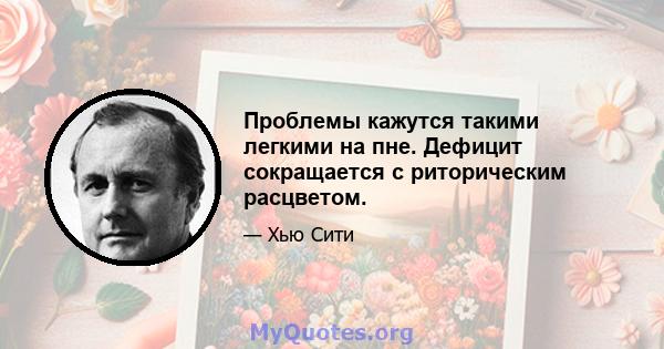 Проблемы кажутся такими легкими на пне. Дефицит сокращается с риторическим расцветом.