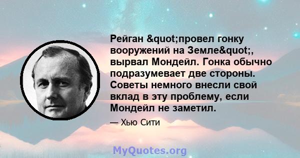 Рейган "провел гонку вооружений на Земле", вырвал Мондейл. Гонка обычно подразумевает две стороны. Советы немного внесли свой вклад в эту проблему, если Мондейл не заметил.