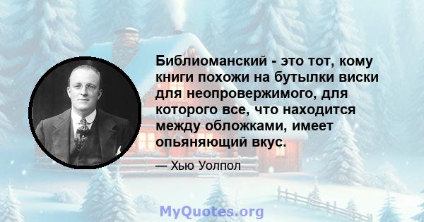 Библиоманский - это тот, кому книги похожи на бутылки виски для неопровержимого, для которого все, что находится между обложками, имеет опьяняющий вкус.