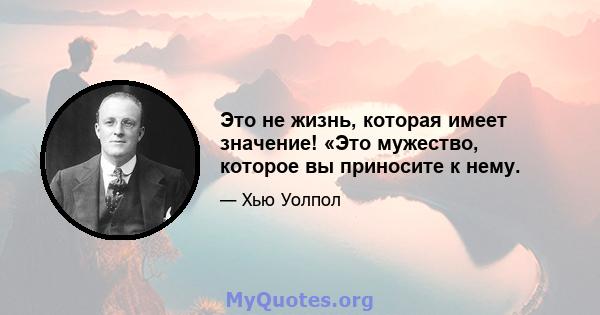 Это не жизнь, которая имеет значение! «Это мужество, которое вы приносите к нему.