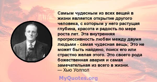 Самым чудесным из всех вещей в жизни является открытие другого человека, с которым у него растущая глубина, красота и радость по мере роста лет. Эта внутренняя прогрессивность любви между двумя людьми - самая чудесная