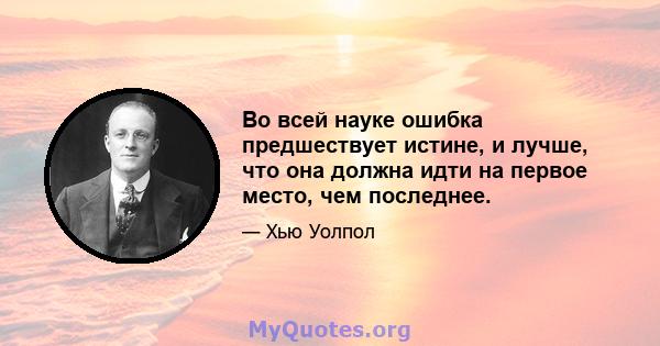 Во всей науке ошибка предшествует истине, и лучше, что она должна идти на первое место, чем последнее.