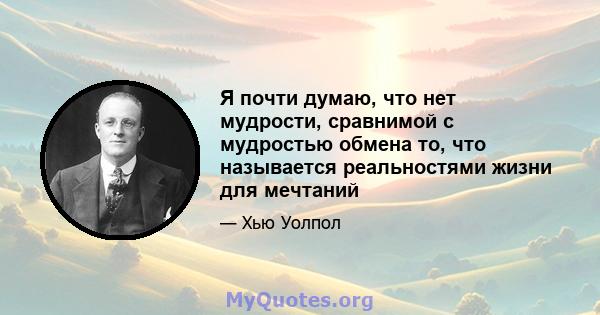 Я почти думаю, что нет мудрости, сравнимой с мудростью обмена то, что называется реальностями жизни для мечтаний