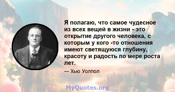 Я полагаю, что самое чудесное из всех вещей в жизни - это открытие другого человека, с которым у кого -то отношения имеют светящуюся глубину, красоту и радость по мере роста лет.