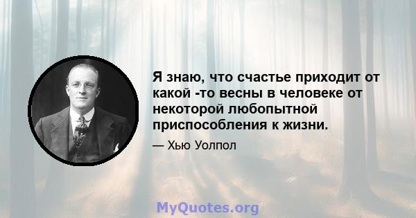 Я знаю, что счастье приходит от какой -то весны в человеке от некоторой любопытной приспособления к жизни.