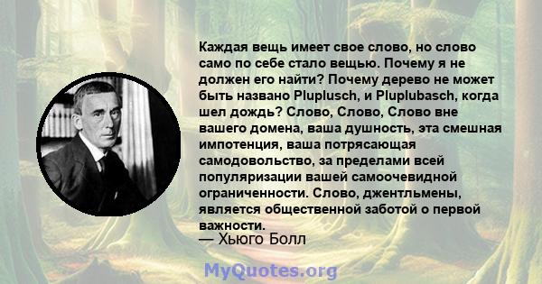 Каждая вещь имеет свое слово, но слово само по себе стало вещью. Почему я не должен его найти? Почему дерево не может быть названо Pluplusch, и Pluplubasch, когда шел дождь? Слово, Слово, Слово вне вашего домена, ваша