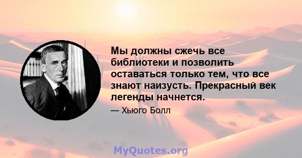 Мы должны сжечь все библиотеки и позволить оставаться только тем, что все знают наизусть. Прекрасный век легенды начнется.