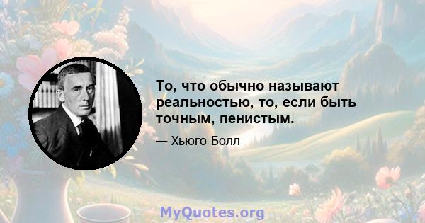 То, что обычно называют реальностью, то, если быть точным, пенистым.