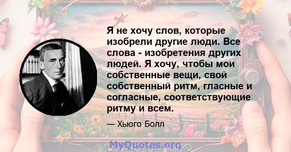 Я не хочу слов, которые изобрели другие люди. Все слова - изобретения других людей. Я хочу, чтобы мои собственные вещи, свой собственный ритм, гласные и согласные, соответствующие ритму и всем.