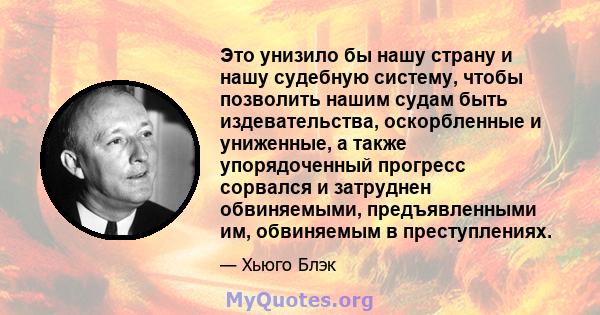 Это унизило бы нашу страну и нашу судебную систему, чтобы позволить нашим судам быть издевательства, оскорбленные и униженные, а также упорядоченный прогресс сорвался и затруднен обвиняемыми, предъявленными им,