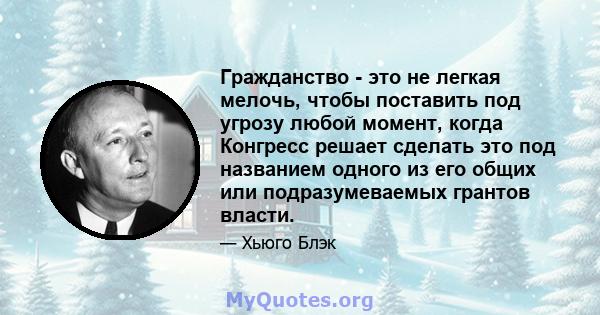 Гражданство - это не легкая мелочь, чтобы поставить под угрозу любой момент, когда Конгресс решает сделать это под названием одного из его общих или подразумеваемых грантов власти.