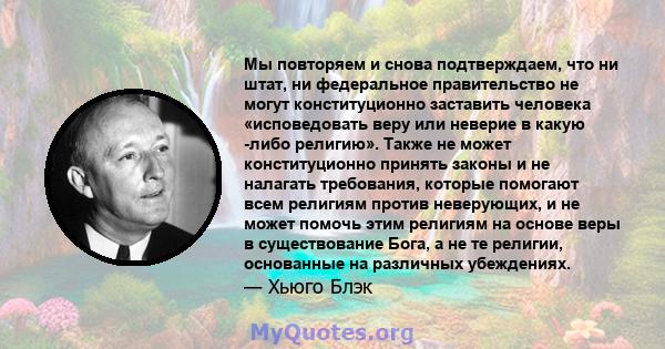 Мы повторяем и снова подтверждаем, что ни штат, ни федеральное правительство не могут конституционно заставить человека «исповедовать веру или неверие в какую -либо религию». Также не может конституционно принять законы 