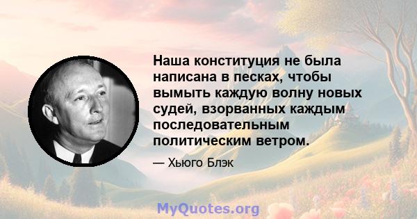 Наша конституция не была написана в песках, чтобы вымыть каждую волну новых судей, взорванных каждым последовательным политическим ветром.