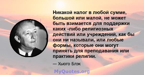 Никакой налог в любой сумме, большой или малой, не может быть взимается для поддержки каких -либо религиозных действий или учреждений, как бы они ни называли, или любые формы, которые они могут принять для преподавания