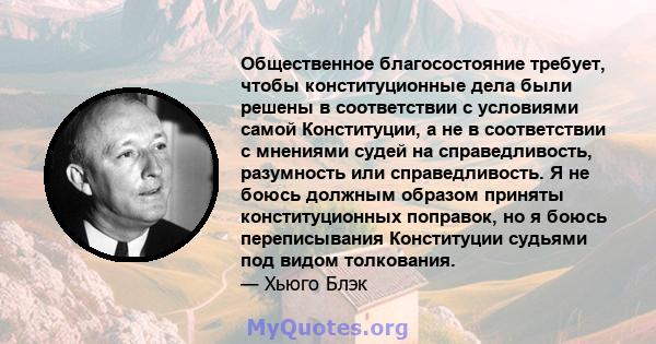 Общественное благосостояние требует, чтобы конституционные дела были решены в соответствии с условиями самой Конституции, а не в соответствии с мнениями судей на справедливость, разумность или справедливость. Я не боюсь 